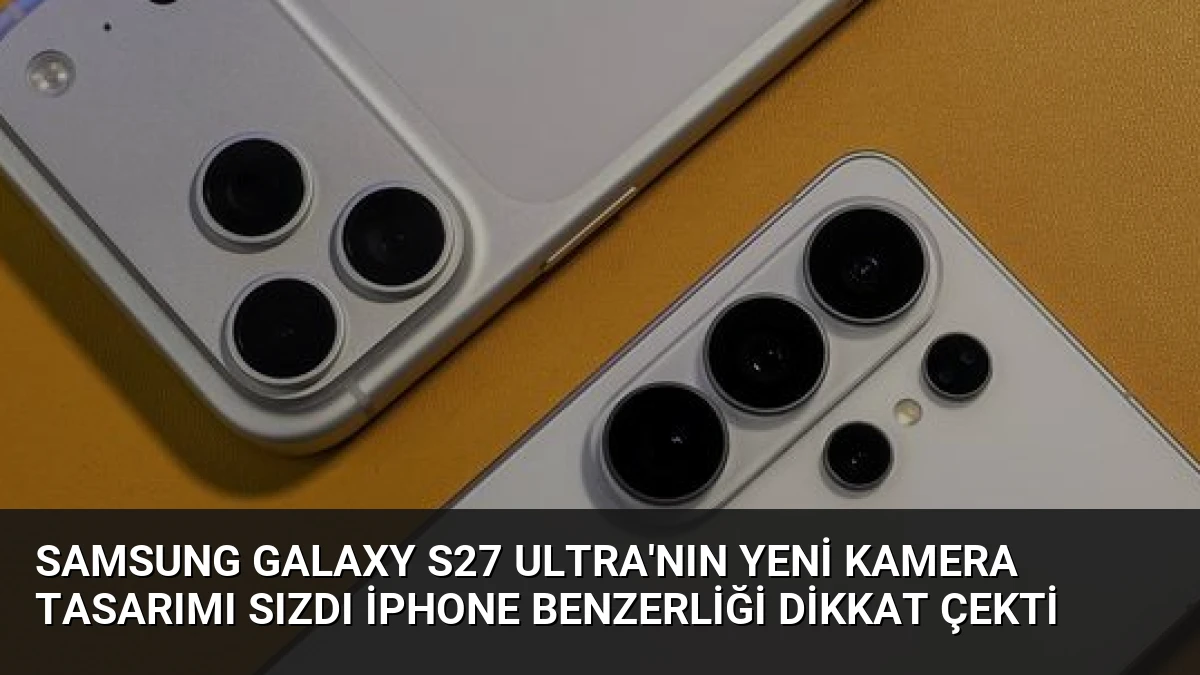 Samsung Galaxy S27 Ultra’nın Yeni Kamera Tasarımı Sızdı iPhone Benzerliği Dikkat Çekti