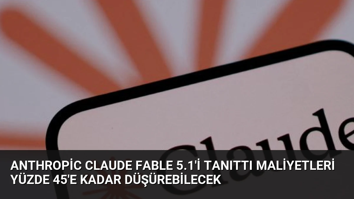 Anthropic Claude Fable 5.1’i Tanıttı Maliyetleri Yüzde 45’e Kadar Düşürebilecek