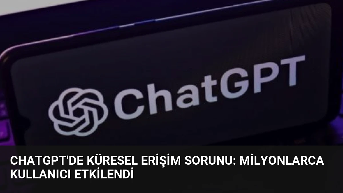 ChatGPT’de Küresel Erişim Sorunu: Milyonlarca Kullanıcı Etkilendi
