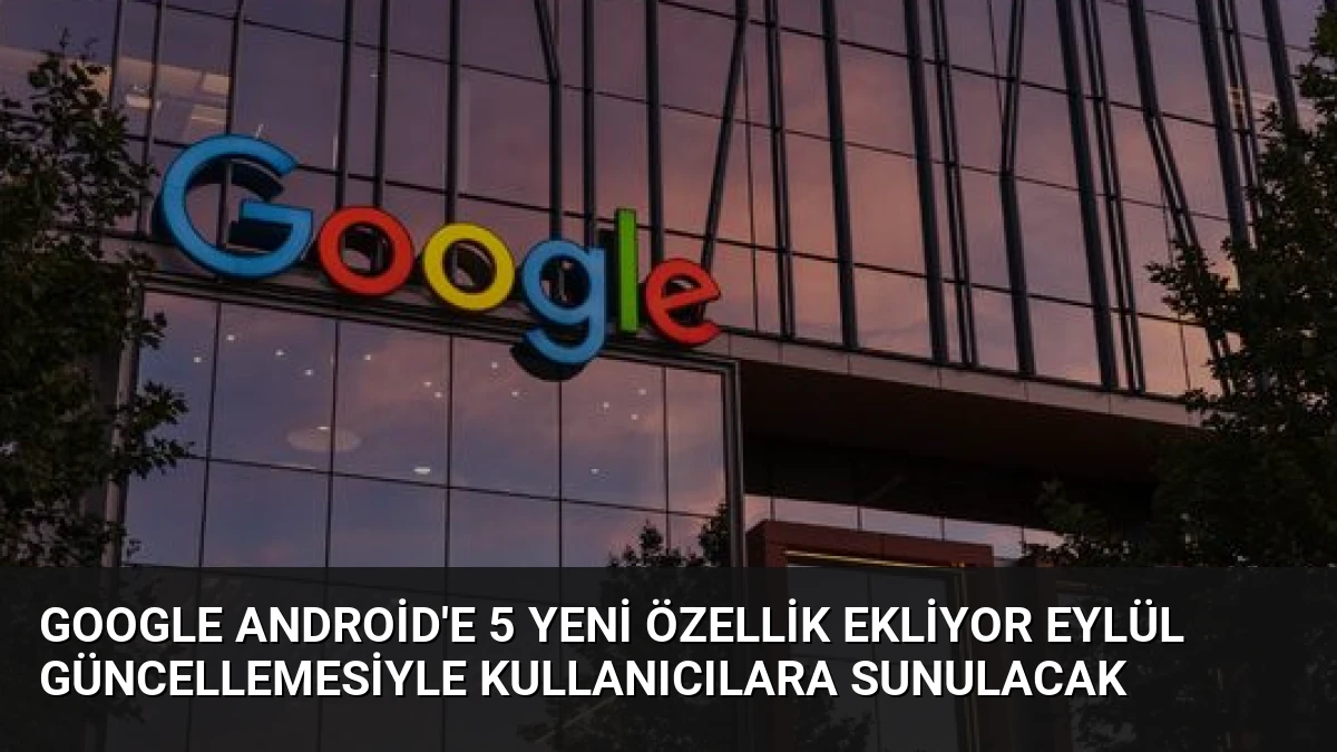 Google Android’e 5 Yeni Özellik Ekliyor Eylül Güncellemesiyle Kullanıcılara Sunulacak