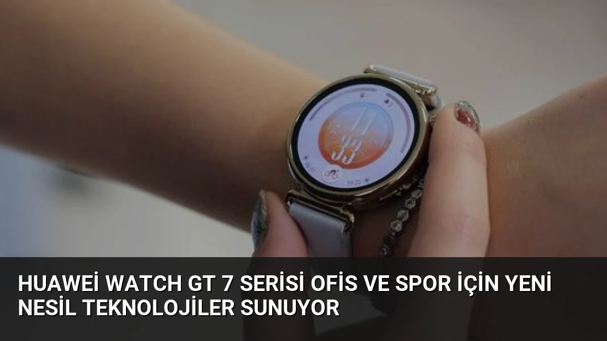 Huawei Watch GT 7 Serisi Ofis ve Spor İçin Yeni Nesil Teknolojiler Sunuyor