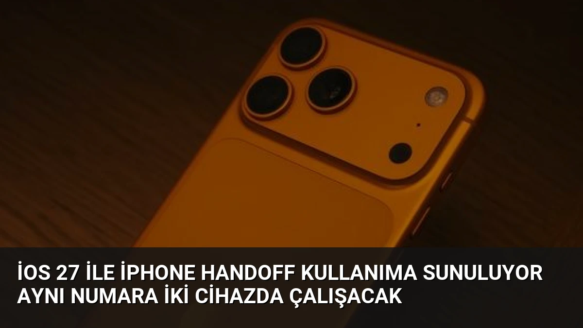 iOS 27 ile iPhone Handoff Kullanıma Sunuluyor Aynı Numara İki Cihazda Çalışacak