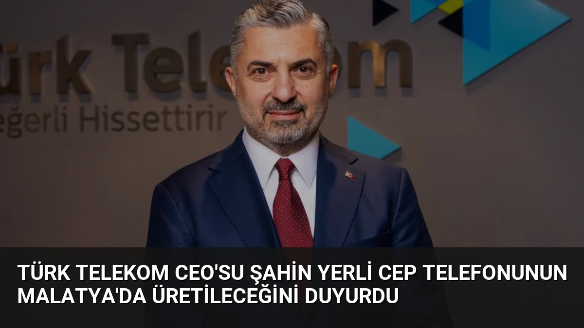 Türk Telekom CEO’su Şahin Yerli Cep Telefonunun Malatya’da Üretileceğini Duyurdu