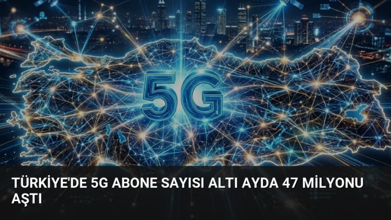 Türkiye’de 5G Abone Sayısı Altı Ayda 47 Milyonu Aştı
