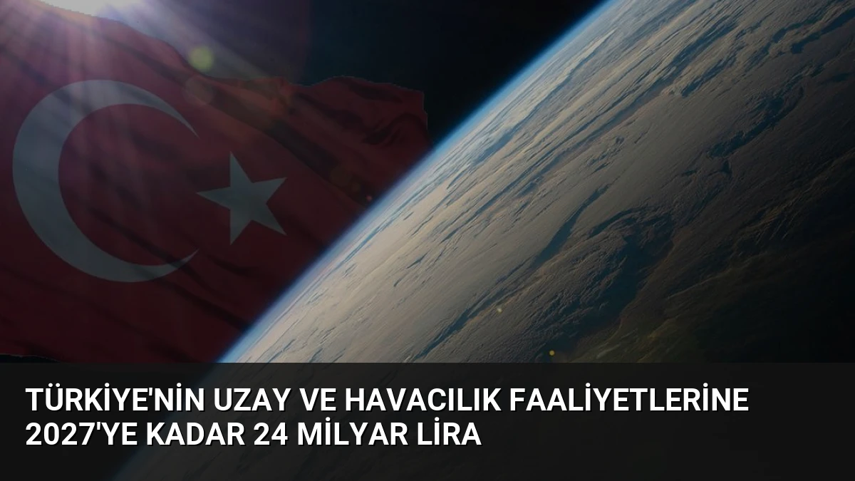 Türkiye’nin Uzay ve Havacılık Faaliyetlerine 2027’ye Kadar 24 Milyar Lira